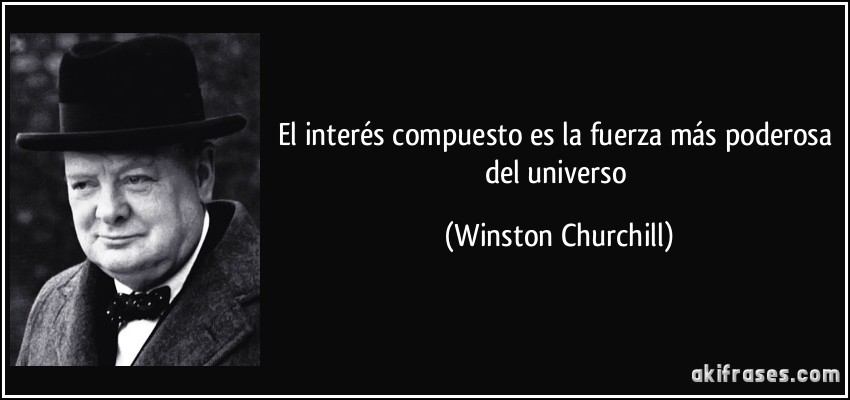 El interés compuesto es la fuerza más poderosa del universo (Winston Churchill)