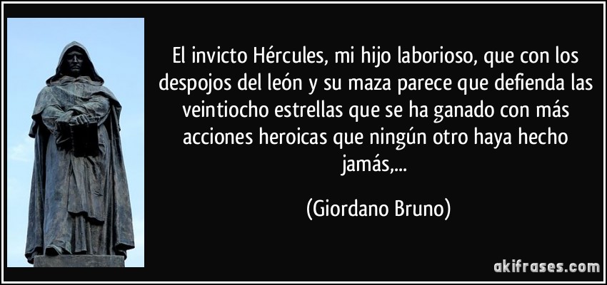 El invicto Hércules, mi hijo laborioso, que con los despojos del león y su maza parece que defienda las veintiocho estrellas que se ha ganado con más acciones heroicas que ningún otro haya hecho jamás,... (Giordano Bruno)