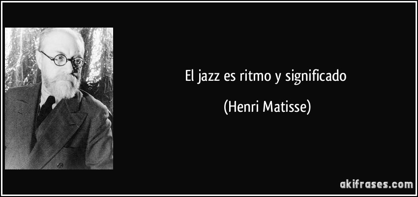 El jazz es ritmo y significado (Henri Matisse)