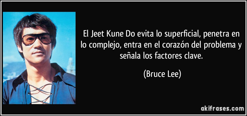 El Jeet Kune Do evita lo superficial, penetra en lo complejo, entra en el corazón del problema y señala los factores clave. (Bruce Lee)