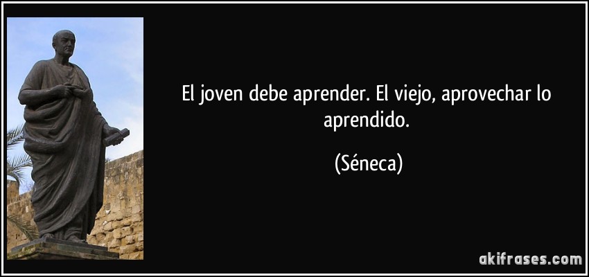 El joven debe aprender. El viejo, aprovechar lo aprendido. (Séneca)