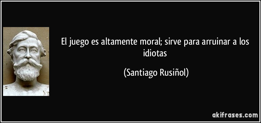 El juego es altamente moral; sirve para arruinar a los idiotas (Santiago Rusiñol)