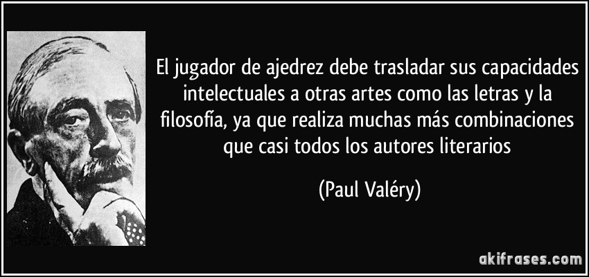 El jugador de ajedrez debe trasladar sus capacidades intelectuales a otras artes como las letras y la filosofía, ya que realiza muchas más combinaciones que casi todos los autores literarios (Paul Valéry)
