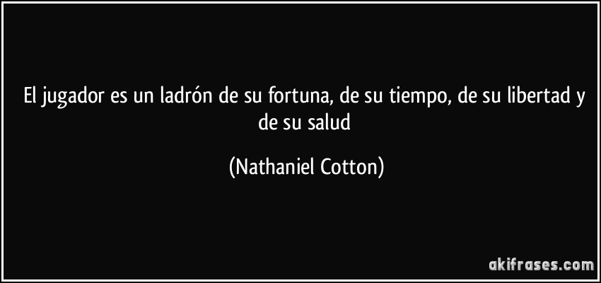El jugador es un ladrón de su fortuna, de su tiempo, de su libertad y de su salud (Nathaniel Cotton)