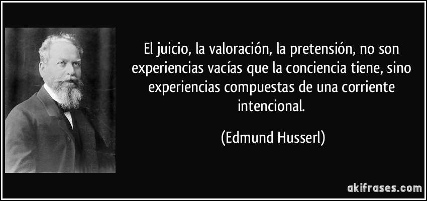 El juicio, la valoración, la pretensión, no son experiencias vacías que la conciencia tiene, sino experiencias compuestas de una corriente intencional. (Edmund Husserl)