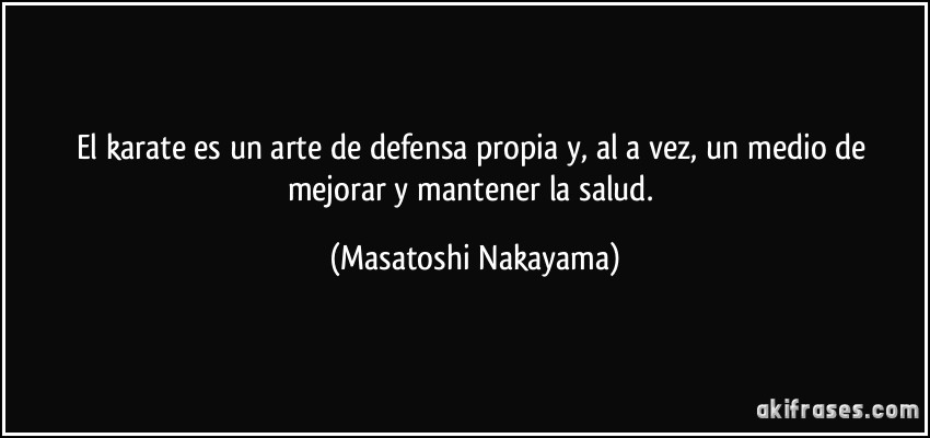 El karate es un arte de defensa propia y, al a vez, un medio de mejorar y mantener la salud. (Masatoshi Nakayama)