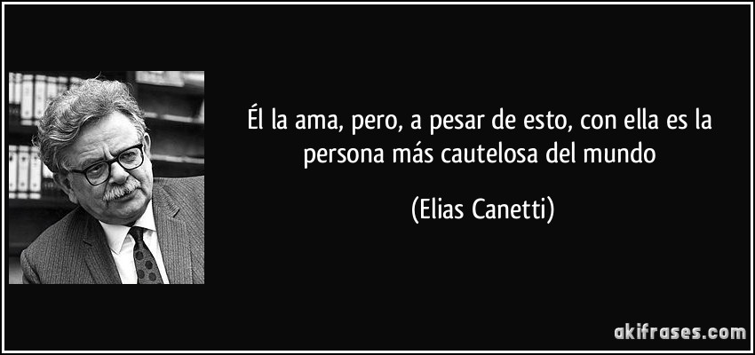 Él la ama, pero, a pesar de esto, con ella es la persona más cautelosa del mundo (Elias Canetti)