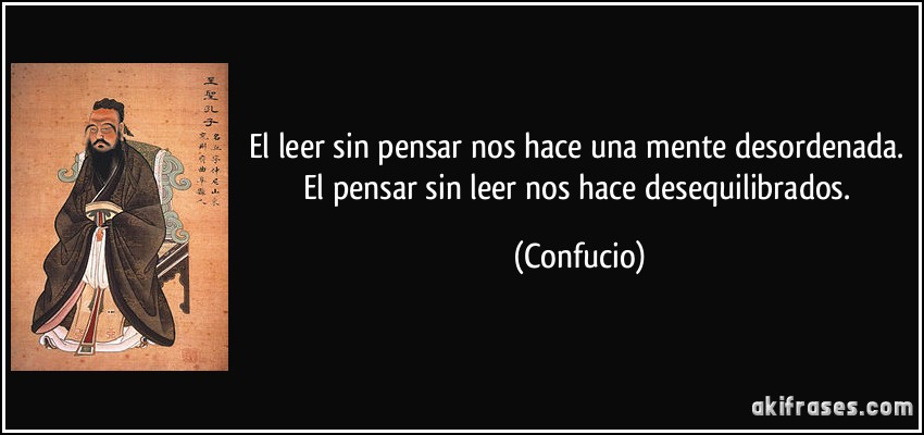 El leer sin pensar nos hace una mente desordenada. El pensar sin leer nos hace desequilibrados. (Confucio)