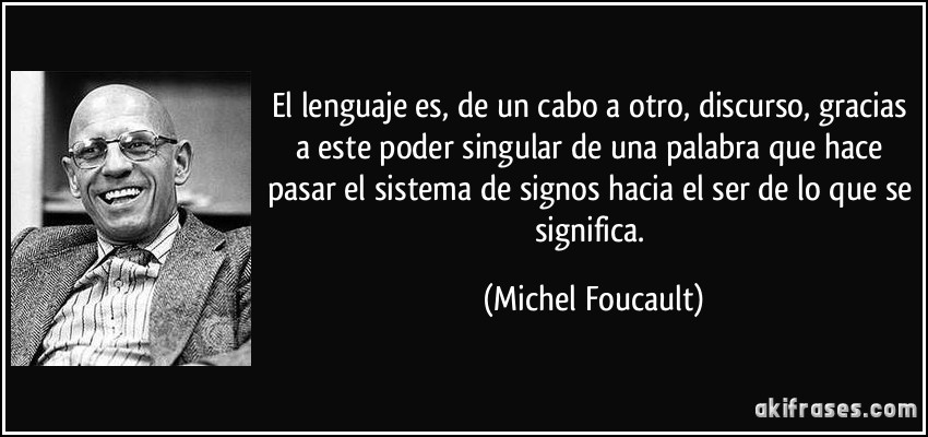 El lenguaje es, de un cabo a otro, discurso, gracias a este poder singular de una palabra que hace pasar el sistema de signos hacia el ser de lo que se significa. (Michel Foucault)