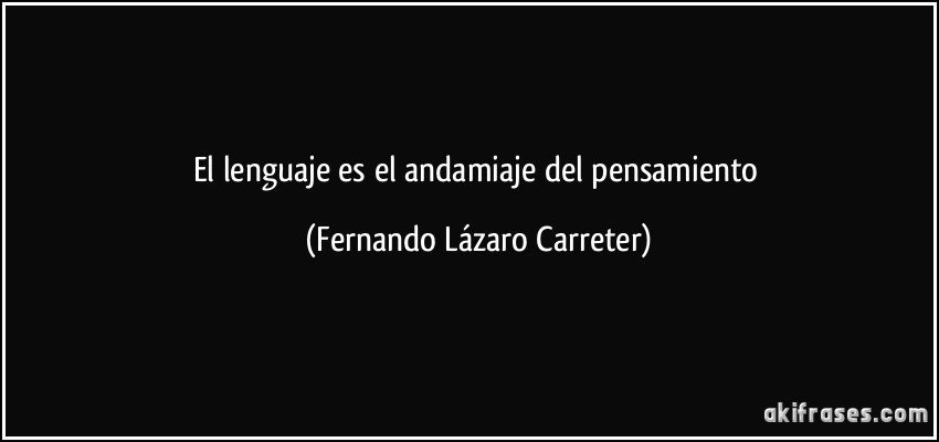 El lenguaje es el andamiaje del pensamiento (Fernando Lázaro Carreter)
