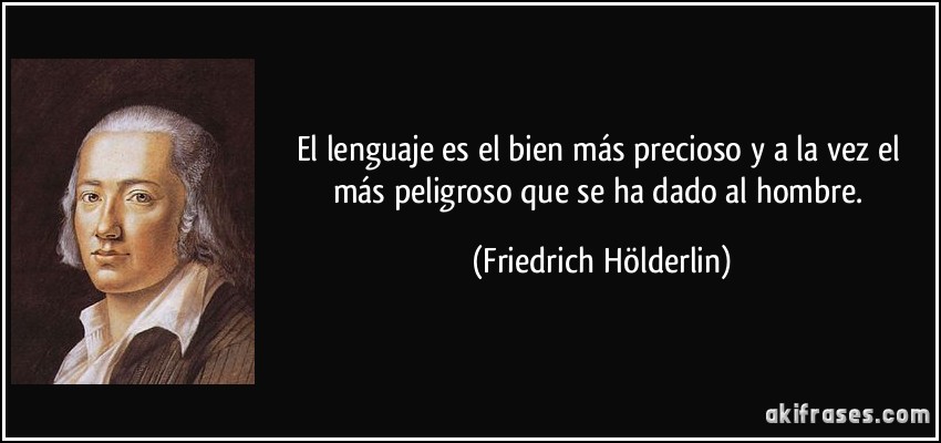 El lenguaje es el bien más precioso y a la vez el más peligroso que se ha dado al hombre. (Friedrich Hölderlin)