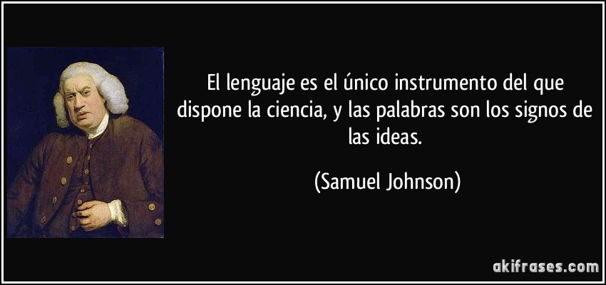 El lenguaje es el único instrumento del que dispone la ciencia, y las palabras son los signos de las ideas. (Samuel Johnson)