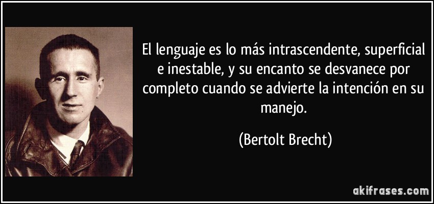 El lenguaje es lo más intrascendente, superficial e inestable, y su encanto se desvanece por completo cuando se advierte la intención en su manejo. (Bertolt Brecht)