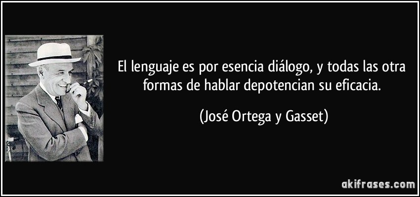 El lenguaje es por esencia diálogo, y todas las otra formas de hablar depotencian su eficacia. (José Ortega y Gasset)