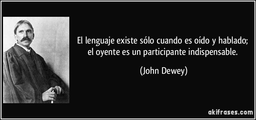 El lenguaje existe sólo cuando es oído y hablado; el oyente es un participante indispensable. (John Dewey)