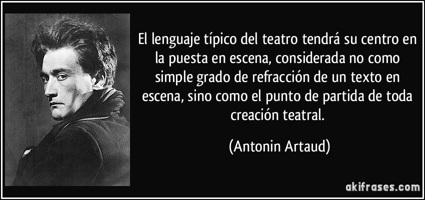 El lenguaje típico del teatro tendrá su centro en la puesta en escena, considerada no como simple grado de refracción de un texto en escena, sino como el punto de partida de toda creación teatral. (Antonin Artaud)