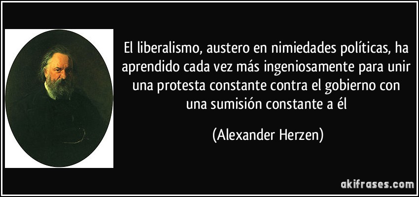 El liberalismo, austero en nimiedades políticas, ha aprendido cada vez más ingeniosamente para unir una protesta constante contra el gobierno con una sumisión constante a él (Alexander Herzen)
