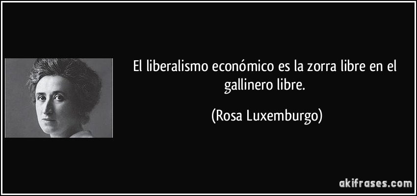 El liberalismo económico es la zorra libre en el gallinero libre. (Rosa Luxemburgo)