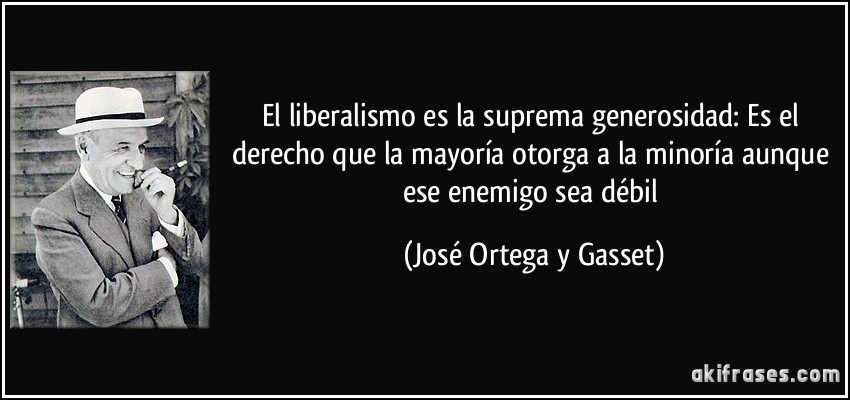 El liberalismo es la suprema generosidad: Es el derecho que la mayoría otorga a la minoría aunque ese enemigo sea débil (José Ortega y Gasset)