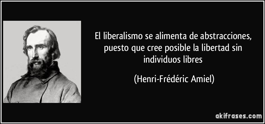 El liberalismo se alimenta de abstracciones, puesto que cree posible la libertad sin individuos libres (Henri-Frédéric Amiel)