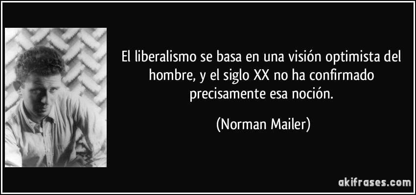 El liberalismo se basa en una visión optimista del hombre, y el siglo XX no ha confirmado precisamente esa noción. (Norman Mailer)