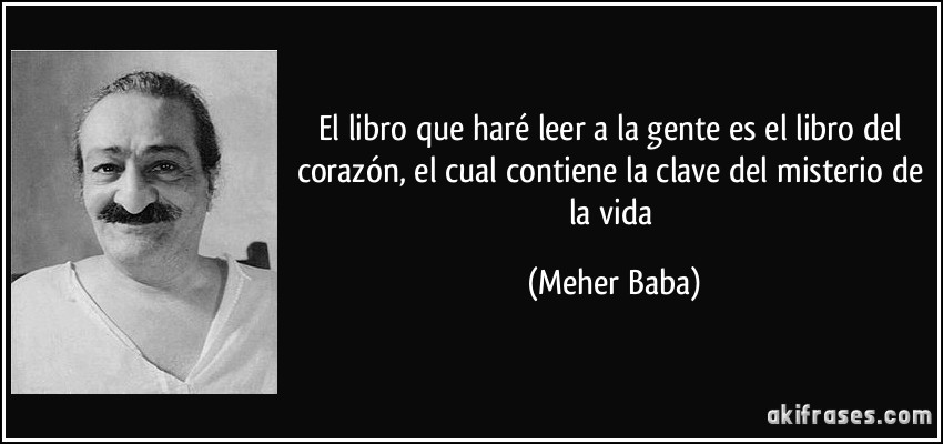 El libro que haré leer a la gente es el libro del corazón, el cual contiene la clave del misterio de la vida (Meher Baba)