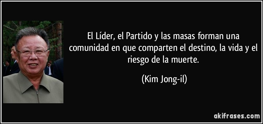 El Líder, el Partido y las masas forman una comunidad en que comparten el destino, la vida y el riesgo de la muerte. (Kim Jong-il)