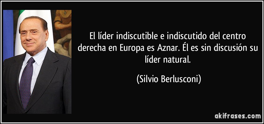 El líder indiscutible e indiscutido del centro derecha en Europa es Aznar. Él es sin discusión su líder natural. (Silvio Berlusconi)
