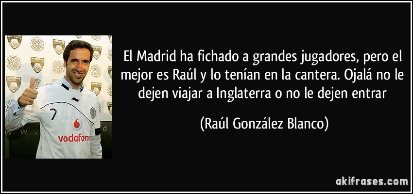 El Madrid ha fichado a grandes jugadores, pero el mejor es Raúl y lo tenían en la cantera. Ojalá no le dejen viajar a Inglaterra o no le dejen entrar (Raúl González Blanco)