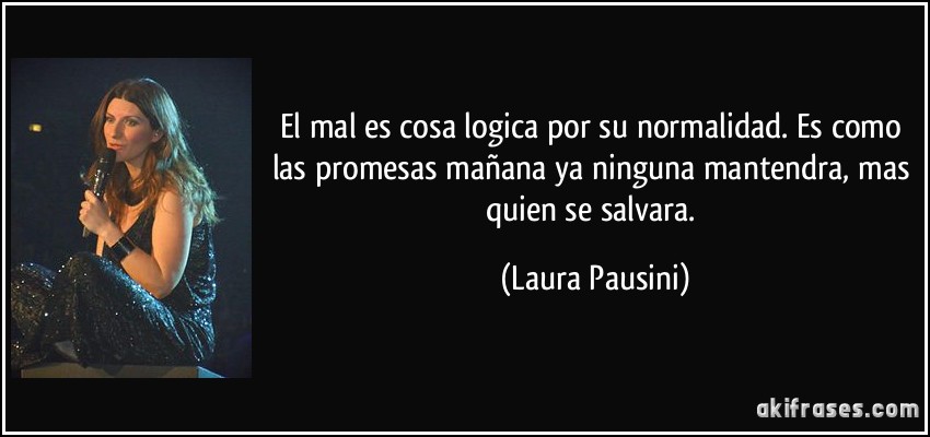 El mal es cosa logica por su normalidad. Es como las promesas mañana ya ninguna mantendra, mas quien se salvara. (Laura Pausini)