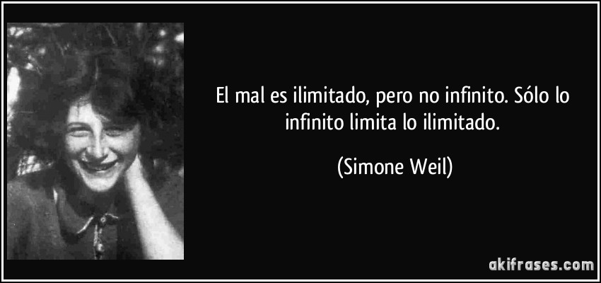 El mal es ilimitado, pero no infinito. Sólo lo infinito limita lo ilimitado. (Simone Weil)