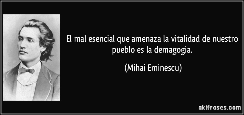 El mal esencial que amenaza la vitalidad de nuestro pueblo es la demagogia. (Mihai Eminescu)