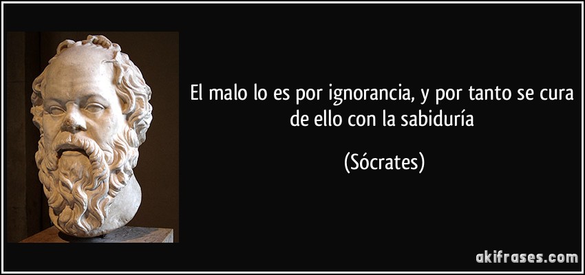 El malo lo es por ignorancia, y por tanto se cura de ello con la sabiduría (Sócrates)