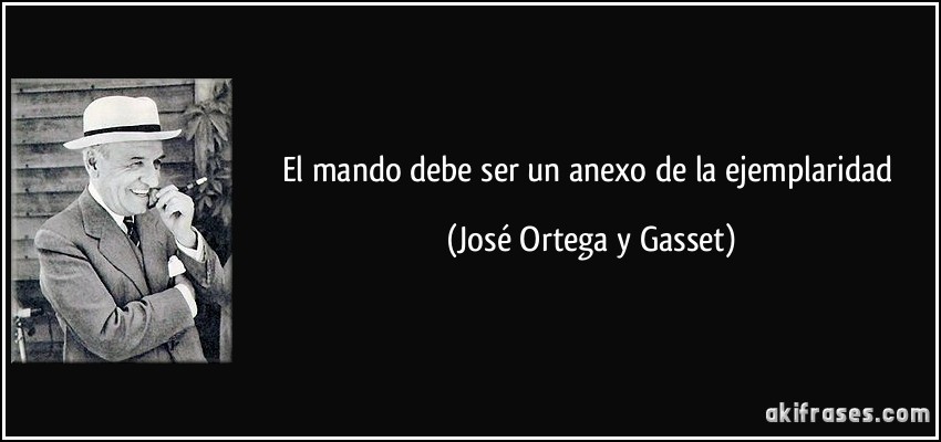 El mando debe ser un anexo de la ejemplaridad (José Ortega y Gasset)