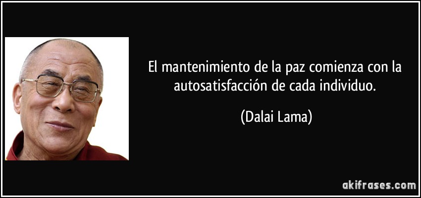 El mantenimiento de la paz comienza con la autosatisfacción de cada individuo. (Dalai Lama)