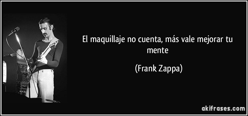 El maquillaje no cuenta, más vale mejorar tu mente (Frank Zappa)