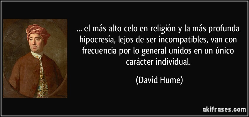 ... el más alto celo en religión y la más profunda hipocresía, lejos de ser incompatibles, van con frecuencia por lo general unidos en un único carácter individual. (David Hume)