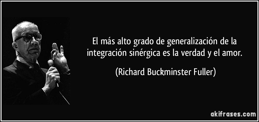 El más alto grado de generalización de la integración sinérgica es la verdad y el amor. (Richard Buckminster Fuller)