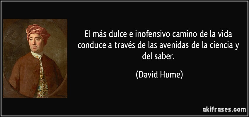 El más dulce e inofensivo camino de la vida conduce a través de las avenidas de la ciencia y del saber. (David Hume)