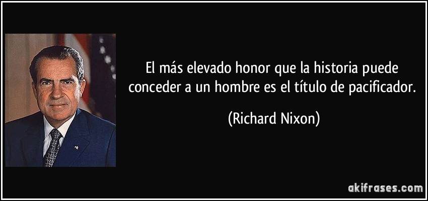 El más elevado honor que la historia puede conceder a un hombre es el título de pacificador. (Richard Nixon)
