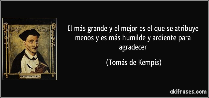 El más grande y el mejor es el que se atribuye menos y es más humilde y ardiente para agradecer (Tomás de Kempis)