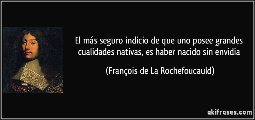 El más seguro indicio de que uno posee grandes cualidades nativas, es haber nacido sin envidia (François de La Rochefoucauld)