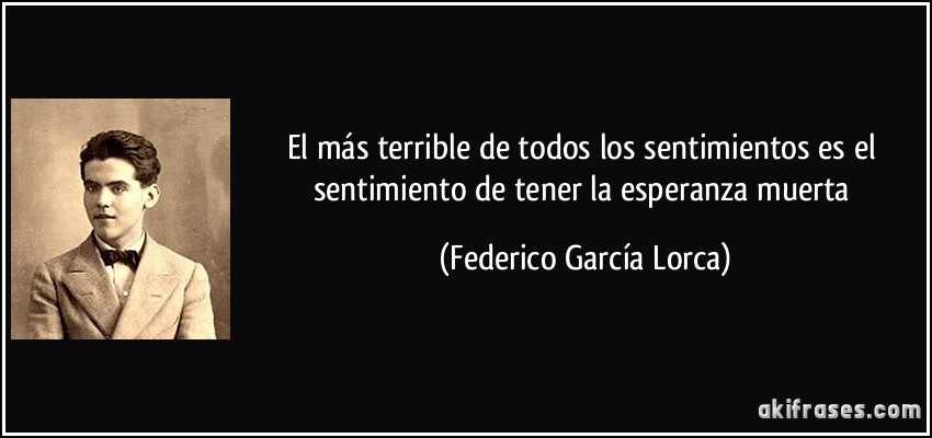 El más terrible de todos los sentimientos es el sentimiento de tener la esperanza muerta (Federico García Lorca)