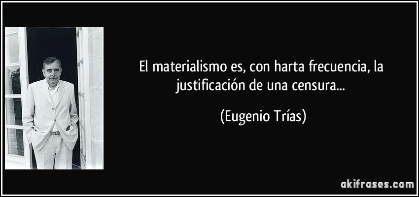 El materialismo es, con harta frecuencia, la justificación de una censura... (Eugenio Trías)