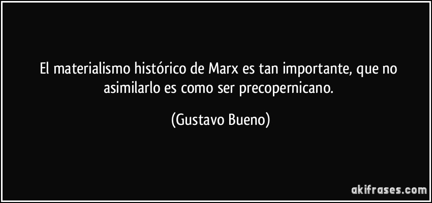 El materialismo histórico de Marx es tan importante, que no asimilarlo es como ser precopernicano. (Gustavo Bueno)