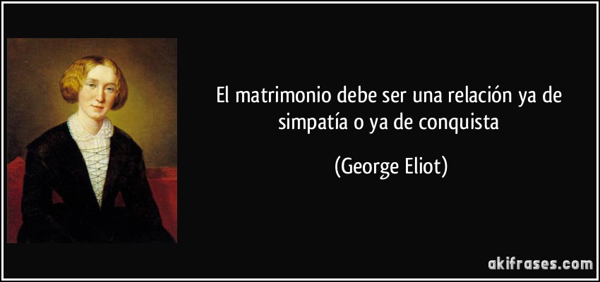 El matrimonio debe ser una relación ya de simpatía o ya de conquista (George Eliot)