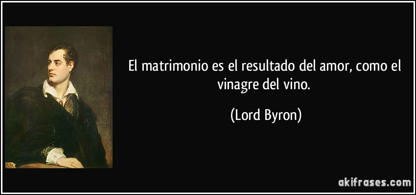 El matrimonio es el resultado del amor, como el vinagre del vino. (Lord Byron)