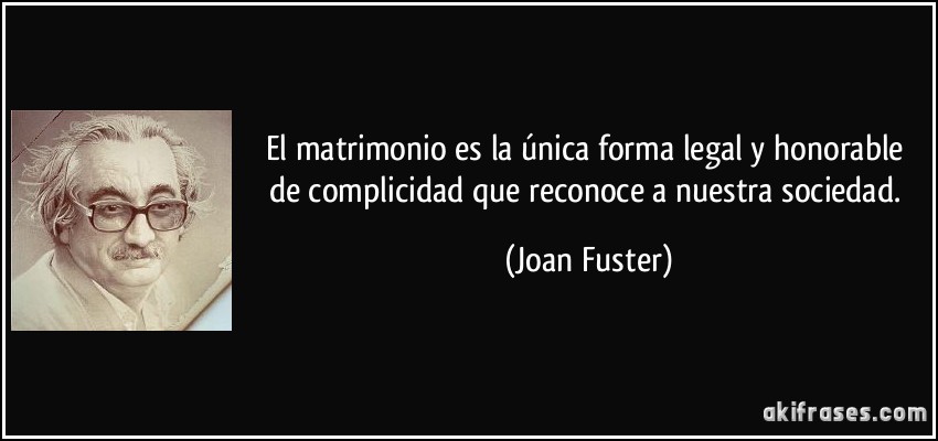 El matrimonio es la única forma legal y honorable de complicidad que reconoce a nuestra sociedad. (Joan Fuster)