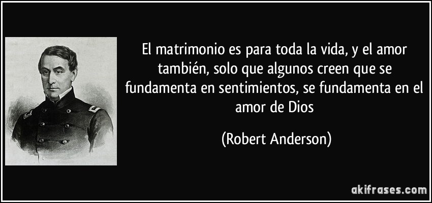 El matrimonio es para toda la vida, y el amor también, solo que algunos creen que se fundamenta en sentimientos, se fundamenta en el amor de Dios (Robert Anderson)