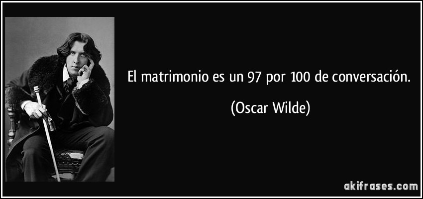 El matrimonio es un 97 por 100 de conversación. (Oscar Wilde)